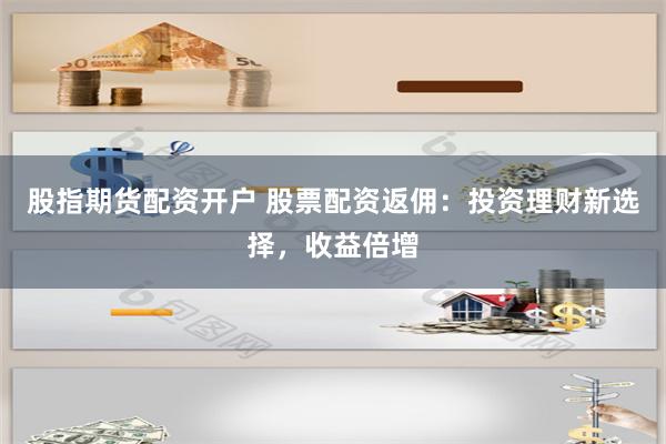 股指期貨配資開戶 股票配資返傭：投資理財新選擇，收益倍增